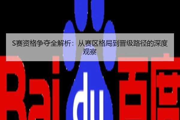 S赛资格争夺全解析：从赛区格局到晋级路径的深度观察