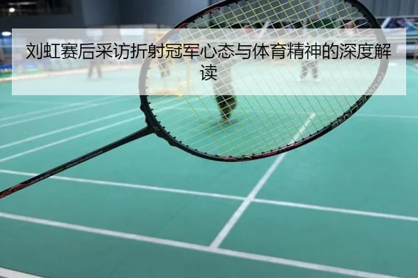 刘虹赛后采访折射冠军心态与体育精神的深度解读
