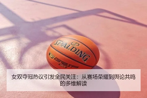 女双夺冠热议引发全民关注：从赛场荣耀到舆论共鸣的多维解读