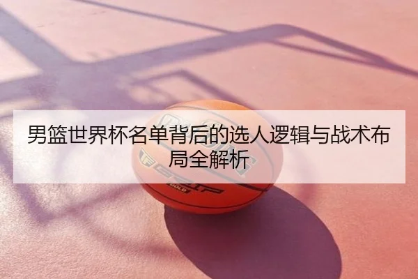 男篮世界杯名单背后的选人逻辑与战术布局全解析