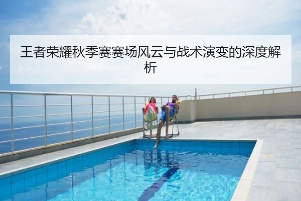 王者荣耀秋季赛赛场风云与战术演变的深度解析