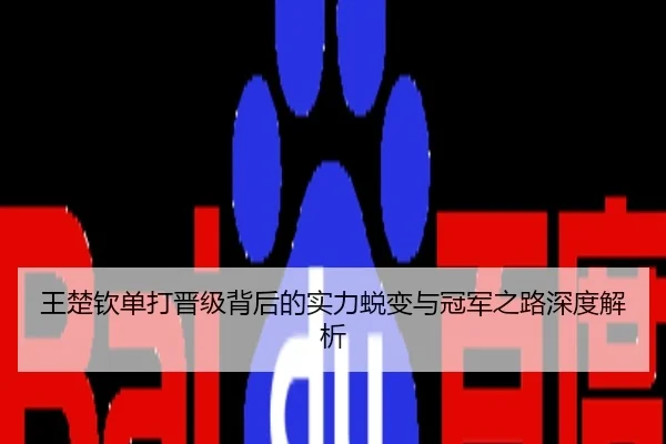 王楚钦单打晋级背后的实力蜕变与冠军之路深度解析