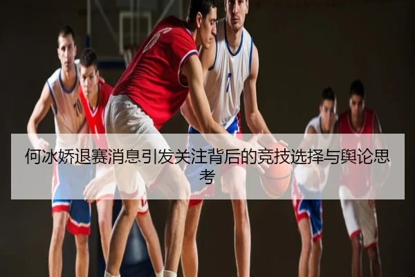 何冰娇退赛消息引发关注背后的竞技选择与舆论思考