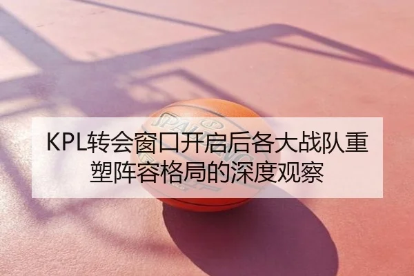 KPL转会窗口开启后各大战队重塑阵容格局的深度观察