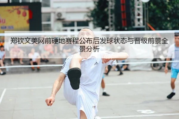 郑钦文美网前硬地赛程公布后发球状态与晋级前景全景分析