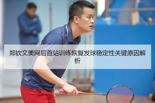 郑钦文美网后首站训练恢复发球稳定性关键原因解析