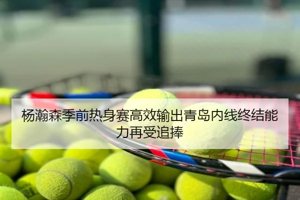 杨瀚森季前热身赛高效输出青岛内线终结能力再受追捧